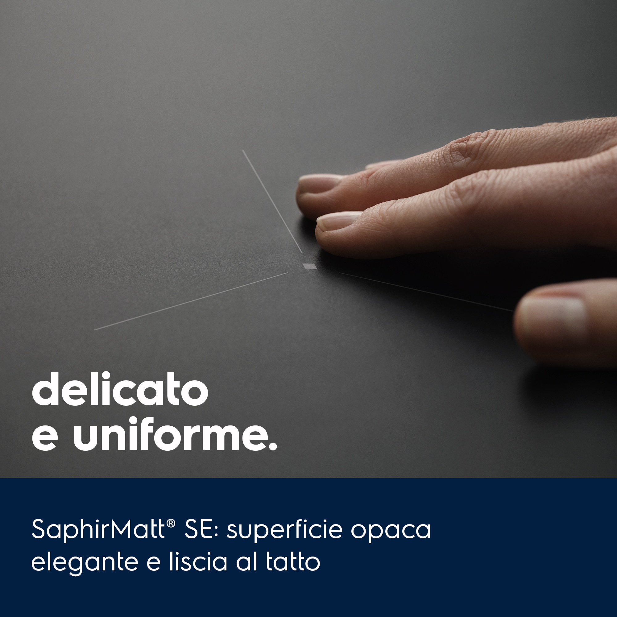 delicato e uniforme. SaphirMatt® SE: superficie opaca elegante e liscia al tatto