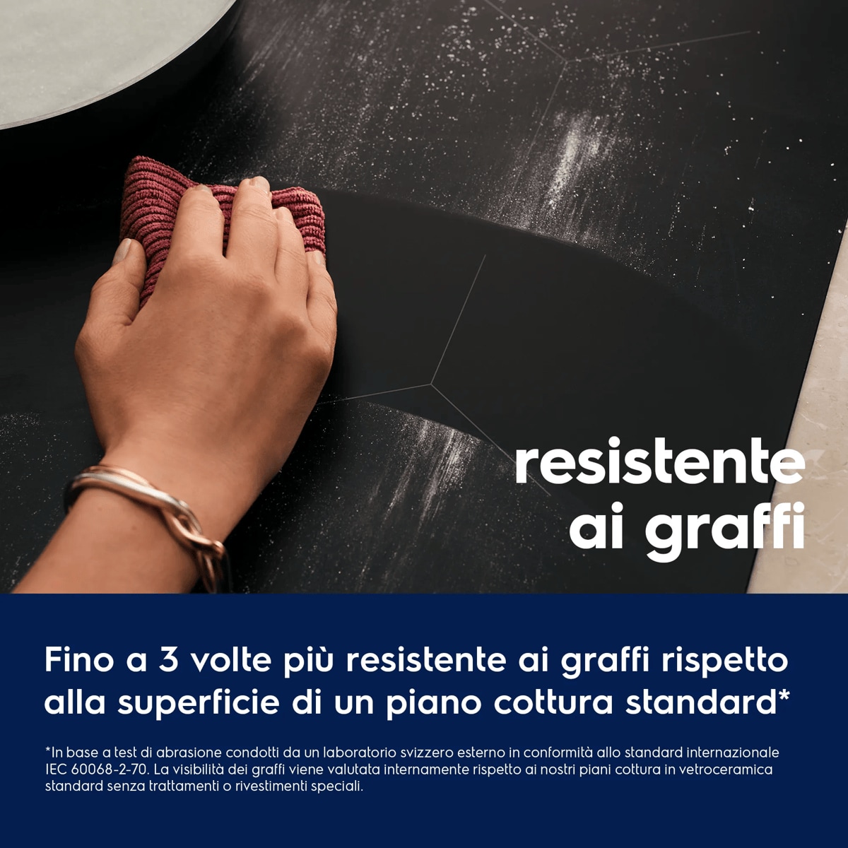 resistente ai graffi Fino a 3 volte più resistente ai graffi* *In base a test interni, rispetto ai nostri piani cottura standard in ceramica senza trattamenti o rivestimenti speciali